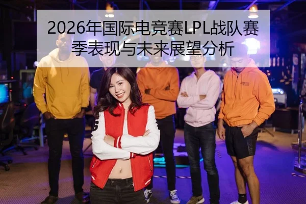 2026年国际电竞赛LPL战队赛季表现与未来展望分析