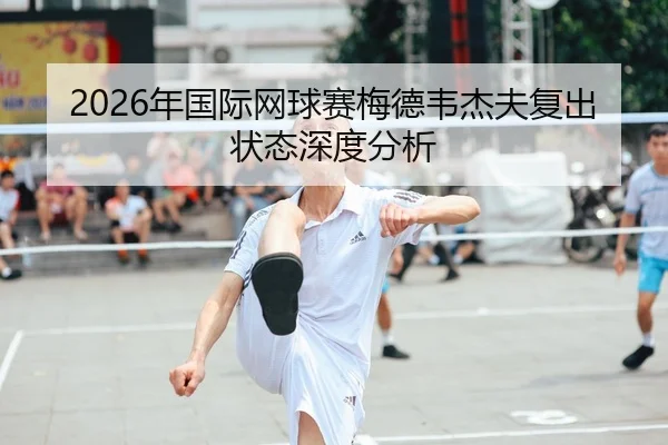 2026年国际网球赛梅德韦杰夫复出状态深度分析