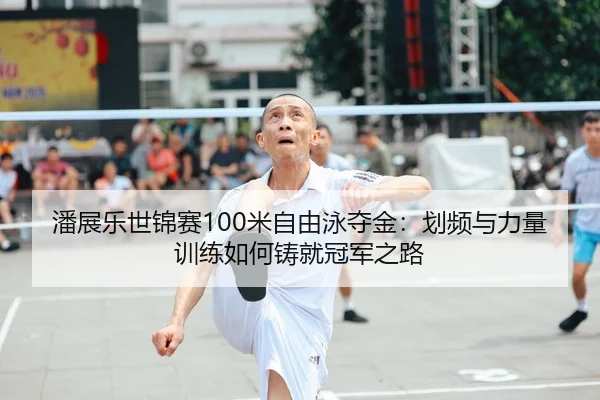 潘展乐世锦赛100米自由泳夺金：划频与力量训练如何铸就冠军之路
