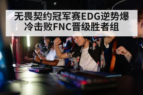 无畏契约冠军赛EDG逆势爆冷击败FNC晋级胜者组