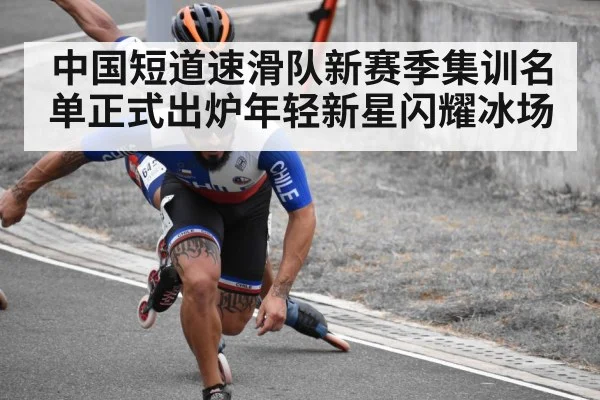 中国短道速滑队新赛季集训名单正式出炉年轻新星闪耀冰场
