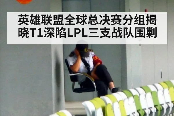 英雄联盟全球总决赛分组揭晓T1深陷LPL三支战队围剿
