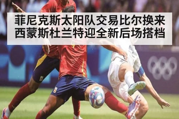 菲尼克斯太阳队交易比尔换来西蒙斯杜兰特迎全新后场搭档