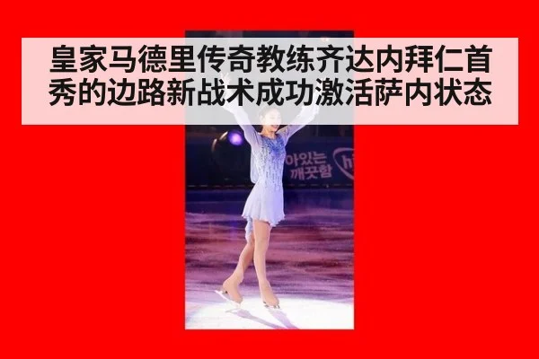 皇家马德里传奇教练齐达内拜仁首秀的边路新战术成功激活萨内状态
